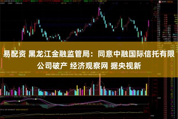 易配资 黑龙江金融监管局:同意中融国际信托有限公司破产 经济观察网 据央视新