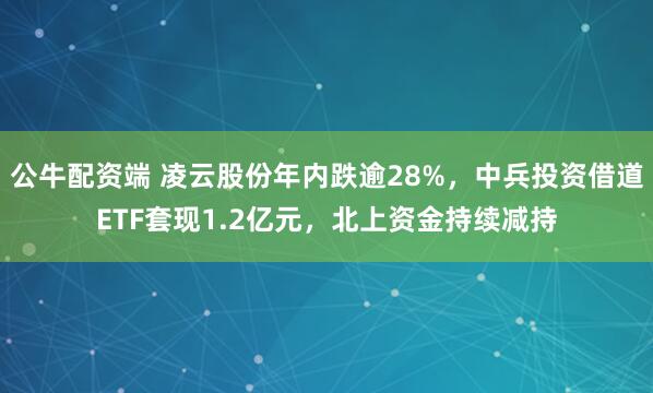 公牛配资端 凌云股份年内跌逾28%，中兵投资借道ETF套现1.2亿元，北上资金持续减持