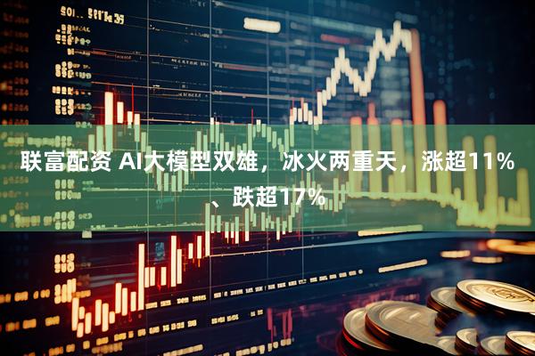 联富配资 AI大模型双雄，冰火两重天，涨超11%、跌超17%
