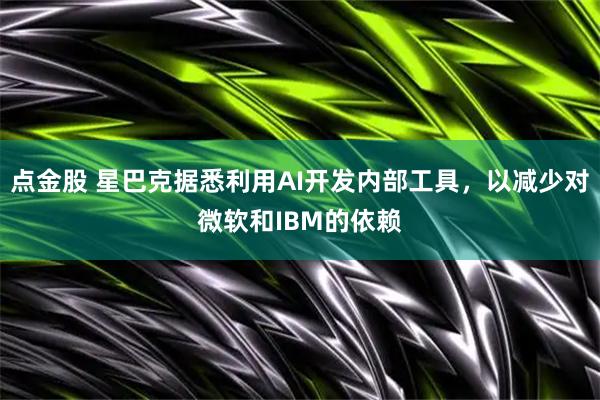 点金股 星巴克据悉利用AI开发内部工具，以减少对微软和IBM的依赖