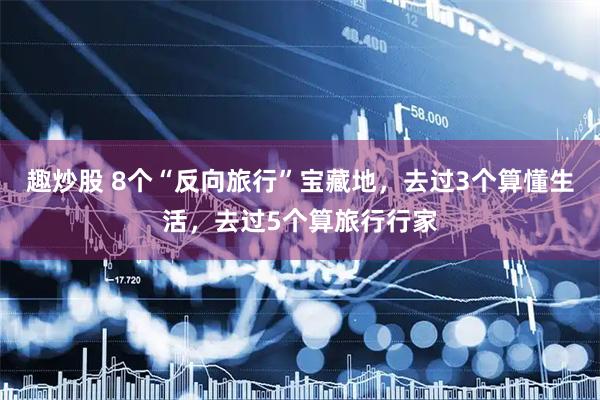 趣炒股 8个“反向旅行”宝藏地，去过3个算懂生活，去过5个算旅行行家