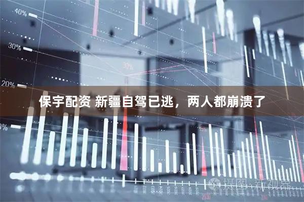 保宇配资 新疆自驾已逃，两人都崩溃了