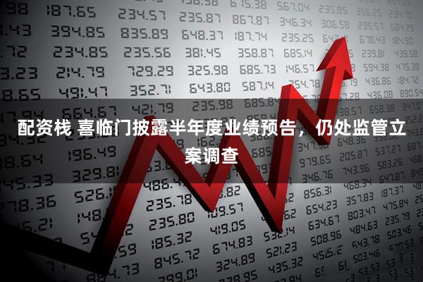 配资栈 喜临门披露半年度业绩预告，仍处监管立案调查