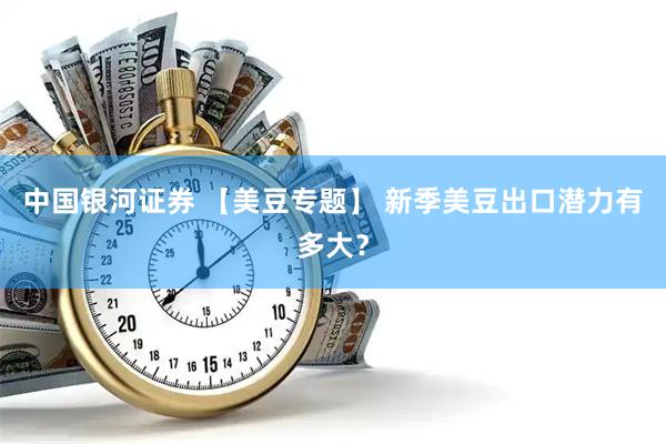 中国银河证券 【美豆专题】 新季美豆出口潜力有多大？