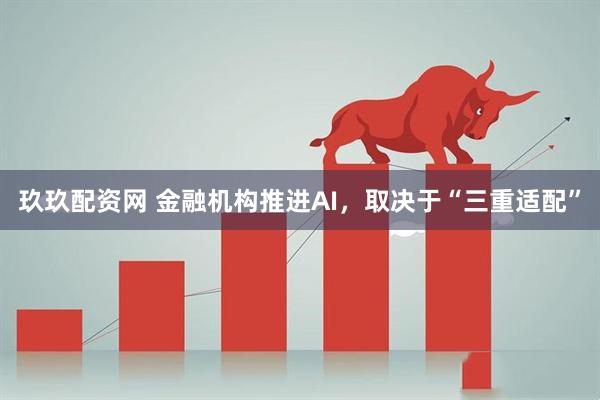 玖玖配资网 金融机构推进AI,取决于“三重适配”