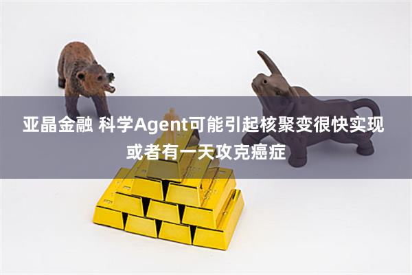 亚晶金融 科学Agent可能引起核聚变很快实现 或者有一天攻克癌症