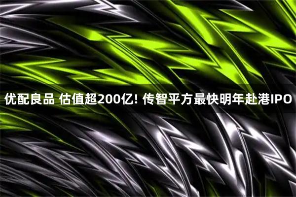 优配良品 估值超200亿! 传智平方最快明年赴港IPO