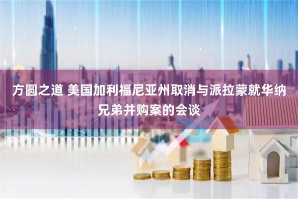 方圆之道 美国加利福尼亚州取消与派拉蒙就华纳兄弟并购案的会谈