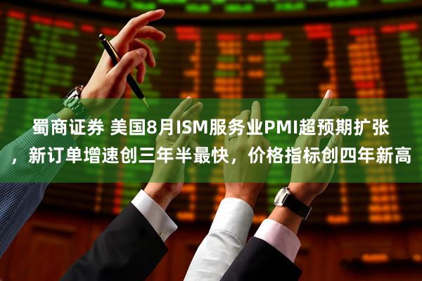 蜀商证券 美国8月ISM服务业PMI超预期扩张，新订单增速创三年半最快，价格指标创四年新高