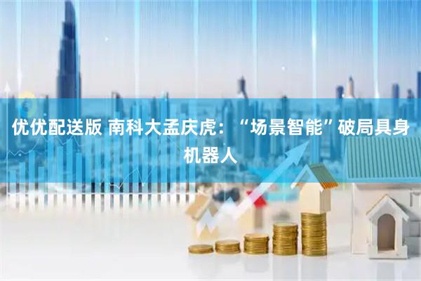 优优配送版 南科大孟庆虎：“场景智能”破局具身机器人