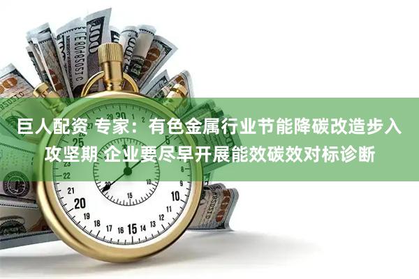 巨人配资 专家：有色金属行业节能降碳改造步入攻坚期 企业要尽早开展能效碳效对标诊断