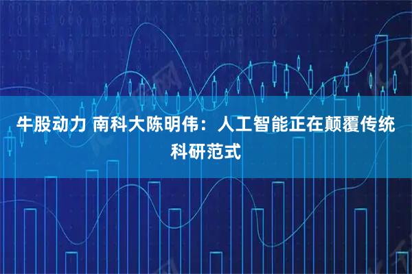 牛股动力 南科大陈明伟：人工智能正在颠覆传统科研范式